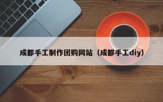 高密成都手工制作团购网站（成都手工diy）