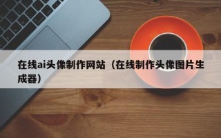 高密在线ai头像制作网站（在线制作头像图片生成器）