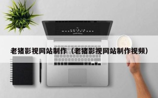 高密老猪影视网站制作（老猪影视网站制作视频）