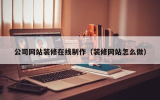 高密公司网站装修在线制作（装修网站怎么做）