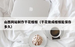 高密山西网站制作干花相框（干花做成相框能保存多久）